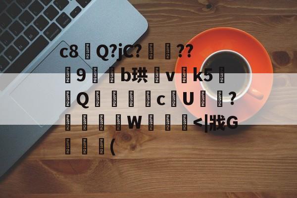 c8Q?jC?殔??€9櫿姕b珙暍vk5榎彧Q齆梑捔c抭U釅?嶯肊W賾闈<|戕G瓺(的简单介绍